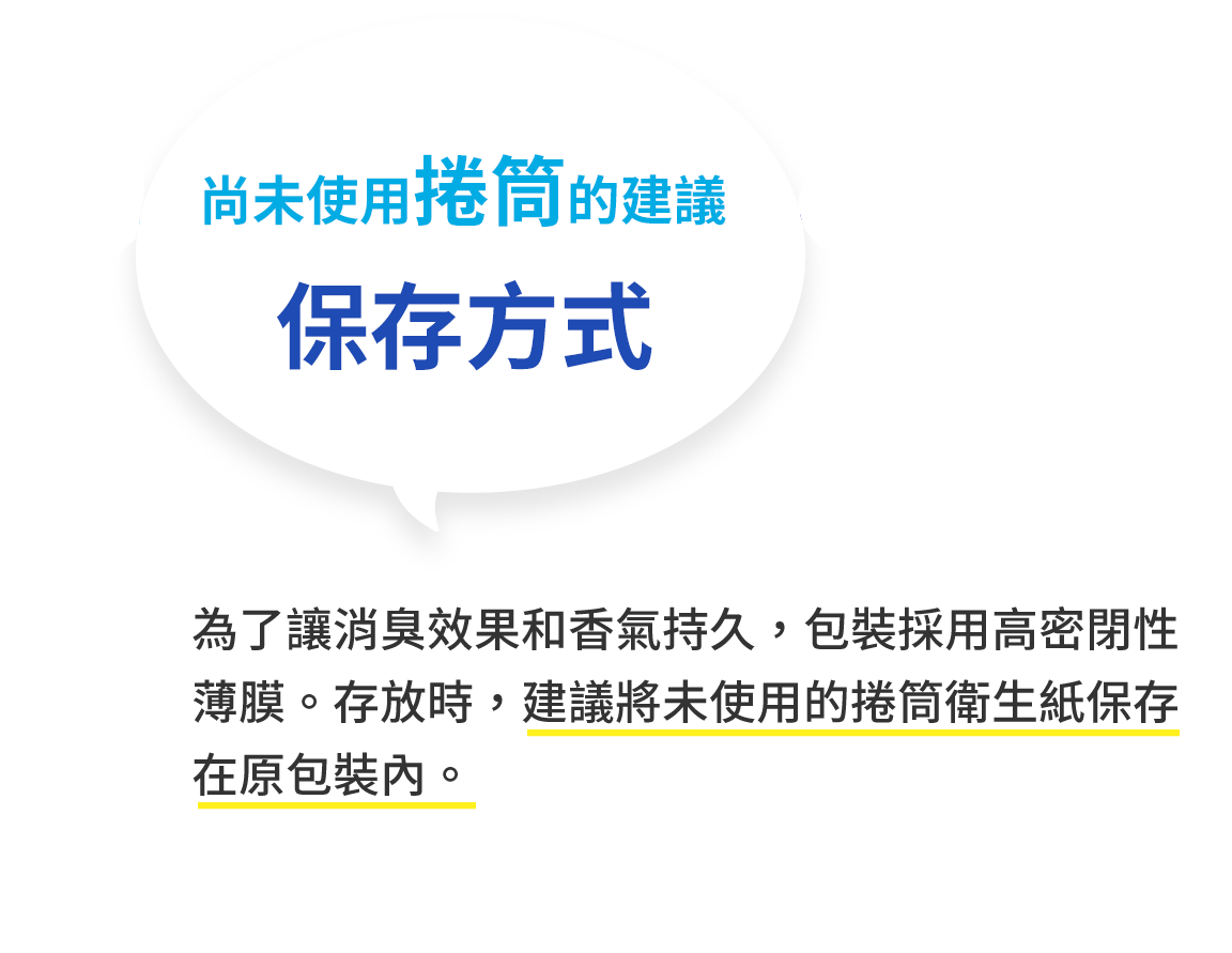 未使用ロールのおすすめの保管方法 消臭効果と香りを長持ちさせるために、パッケージに機密性の高いフィルムを使用しています。未使用分のトイレットロールは、このパッケージに入れたまま保管することをおすすめします。